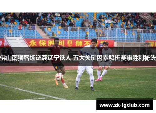 佛山南狮客场逆袭辽宁铁人 五大关键因素解析赛事胜利秘诀 佛山南狮客场逆袭辽宁铁人 五大关键因素解析赛事胜利秘诀