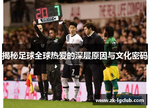 揭秘足球全球热爱的深层原因与文化密码 揭秘足球全球热爱的深层原因与文化密码