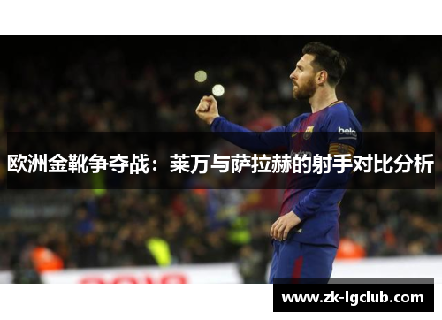 欧洲金靴争夺战:莱万与萨拉赫的射手对比分析 欧洲金靴争夺战:莱万与萨拉赫的射手对比分析