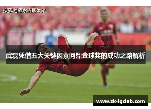 武磊凭借五大关键因素问鼎金球奖的成功之路解析