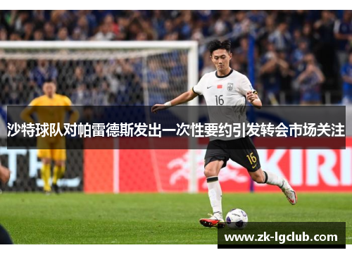 沙特球队对帕雷德斯发出一次性要约引发转会市场关注 沙特球队对帕雷德斯发出一次性要约引发转会市场关注
