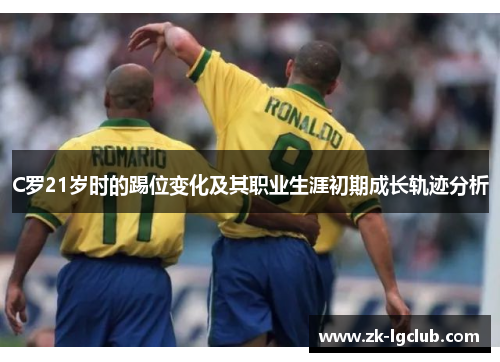 C罗21岁时的踢位变化及其职业生涯初期成长轨迹分析 C罗21岁时的踢位变化及其职业生涯初期成长轨迹分析