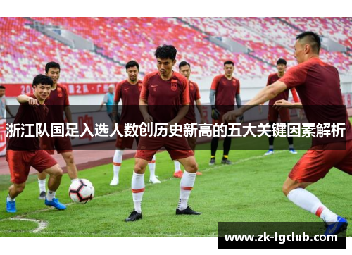 浙江队国足入选人数创历史新高的五大关键因素解析