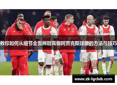 教你如何从细节全面辨别真假阿贾克斯球服的方法与技巧
