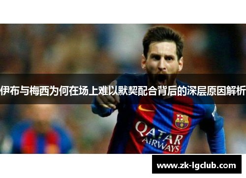 伊布与梅西为何在场上难以默契配合背后的深层原因解析