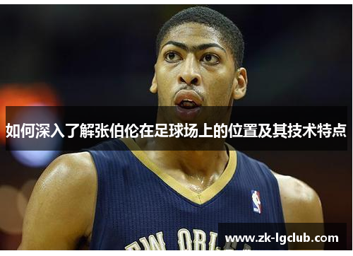 如何深入了解张伯伦在足球场上的位置及其技术特点 如何深入了解张伯伦在足球场上的位置及其技术特点