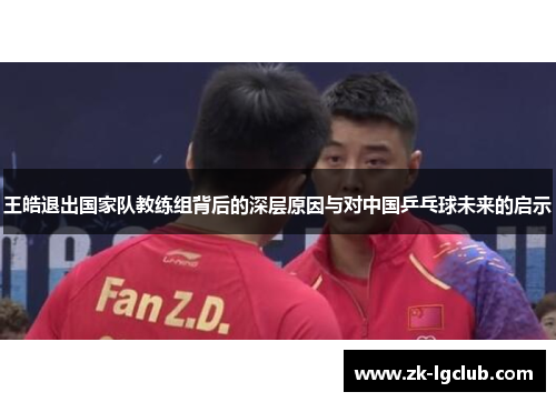 王皓退出国家队教练组背后的深层原因与对中国乒乓球未来的启示