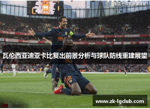 瓦伦西亚迪亚卡比复出前景分析与球队防线重建展望 瓦伦西亚迪亚卡比复出前景分析与球队防线重建展望