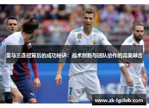 皇马三连冠背后的成功秘诀：战术创新与团队协作的完美融合