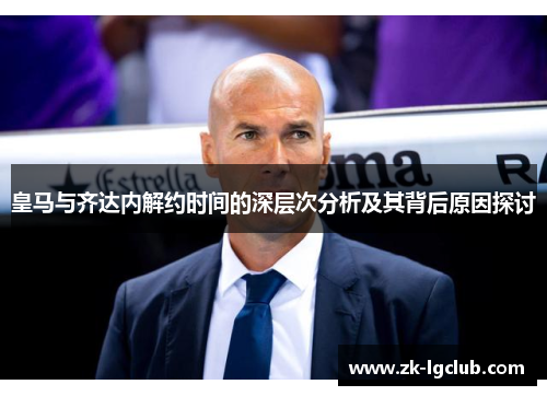 皇马与齐达内解约时间的深层次分析及其背后原因探讨 皇马与齐达内解约时间的深层次分析及其背后原因探讨
