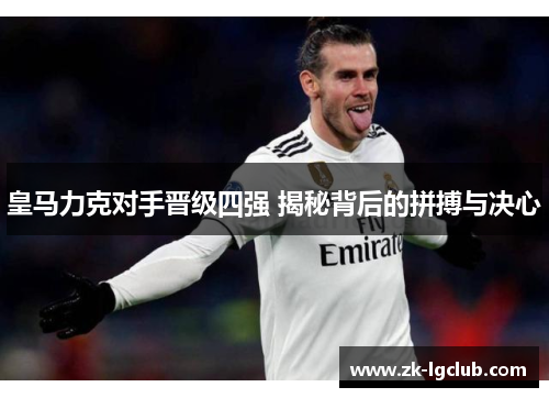 皇马力克对手晋级四强 揭秘背后的拼搏与决心 皇马力克对手晋级四强 揭秘背后的拼搏与决心