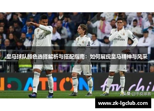 皇马球队颜色选择解析与搭配指南：如何展现皇马精神与风采