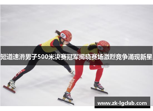 短道速滑男子500米决赛冠军揭晓赛场激烈竞争涌现新星