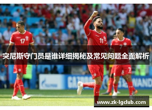 突尼斯守门员是谁详细揭秘及常见问题全面解析