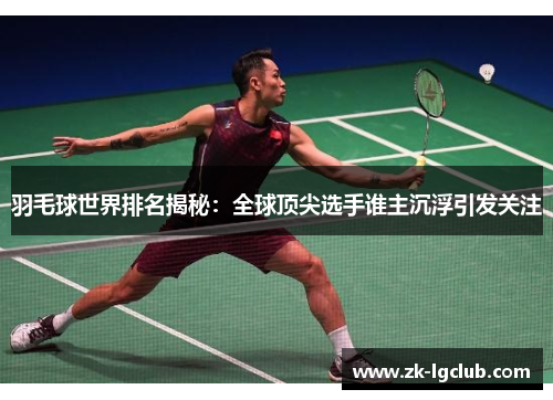 羽毛球世界排名揭秘：全球顶尖选手谁主沉浮引发关注