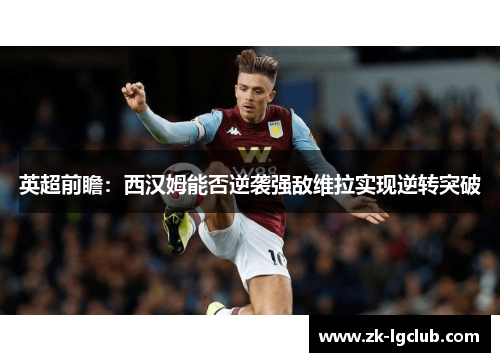 英超前瞻：西汉姆能否逆袭强敌维拉实现逆转突破