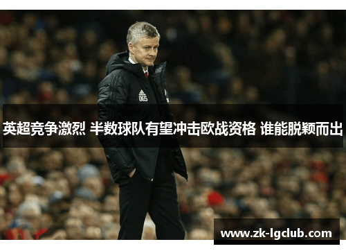 英超竞争激烈 半数球队有望冲击欧战资格 谁能脱颖而出 英超竞争激烈 半数球队有望冲击欧战资格 谁能脱颖而出