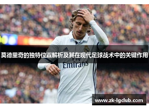 莫德里奇的独特位置解析及其在现代足球战术中的关键作用