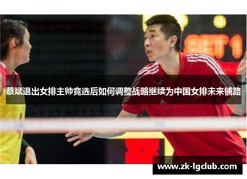 蔡斌退出女排主帅竞选后如何调整战略继续为中国女排未来铺路 蔡斌退出女排主帅竞选后如何调整战略继续为中国女排未来铺路