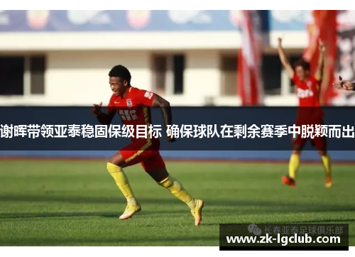 谢晖带领亚泰稳固保级目标 确保球队在剩余赛季中脱颖而出 谢晖带领亚泰稳固保级目标 确保球队在剩余赛季中脱颖而出