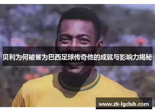 贝利为何被誉为巴西足球传奇他的成就与影响力揭秘