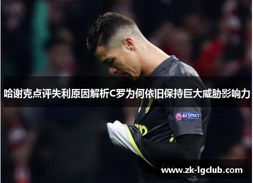 哈谢克点评失利原因解析C罗为何依旧保持巨大威胁影响力 哈谢克点评失利原因解析C罗为何依旧保持巨大威胁影响力