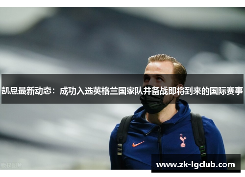 凯恩最新动态:成功入选英格兰国家队并备战即将到来的国际赛事 凯恩最新动态:成功入选英格兰国家队并备战即将到来的国际赛事