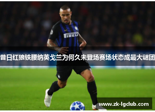 昔日红狼铁腰纳英戈兰为何久未登场赛场状态成最大谜团 昔日红狼铁腰纳英戈兰为何久未登场赛场状态成最大谜团