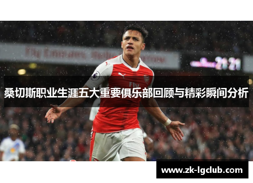 桑切斯职业生涯五大重要俱乐部回顾与精彩瞬间分析 桑切斯职业生涯五大重要俱乐部回顾与精彩瞬间分析