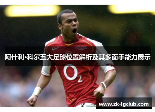 阿什利·科尔五大足球位置解析及其多面手能力展示