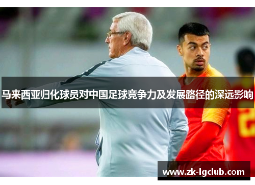 马来西亚归化球员对中国足球竞争力及发展路径的深远影响 马来西亚归化球员对中国足球竞争力及发展路径的深远影响