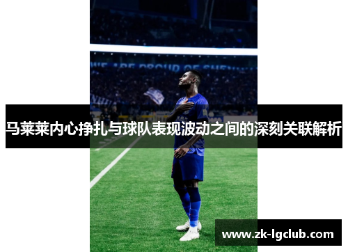 马莱莱内心挣扎与球队表现波动之间的深刻关联解析
