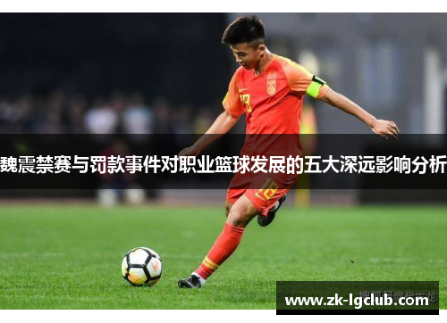 魏震禁赛与罚款事件对职业篮球发展的五大深远影响分析 魏震禁赛与罚款事件对职业篮球发展的五大深远影响分析