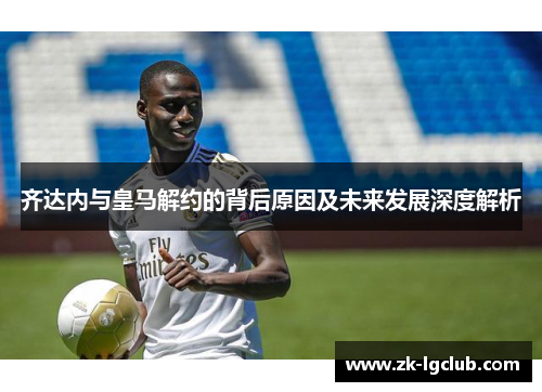 齐达内与皇马解约的背后原因及未来发展深度解析 齐达内与皇马解约的背后原因及未来发展深度解析