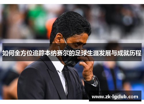 如何全方位追踪本纳赛尔的足球生涯发展与成就历程 如何全方位追踪本纳赛尔的足球生涯发展与成就历程