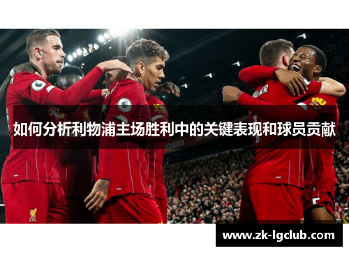 如何分析利物浦主场胜利中的关键表现和球员贡献 如何分析利物浦主场胜利中的关键表现和球员贡献