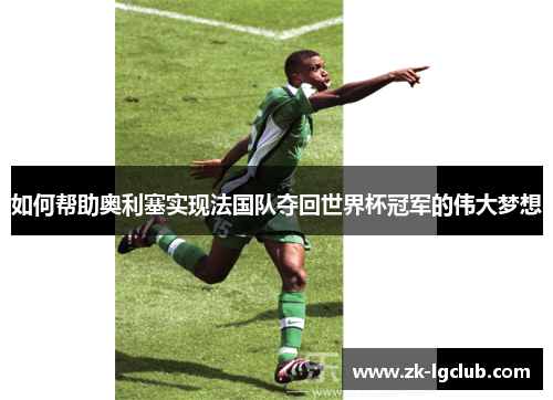 如何帮助奥利塞实现法国队夺回世界杯冠军的伟大梦想 如何帮助奥利塞实现法国队夺回世界杯冠军的伟大梦想