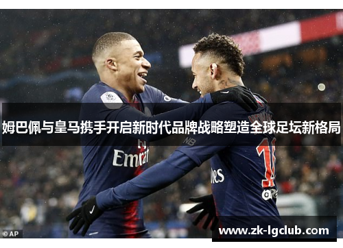 姆巴佩与皇马携手开启新时代品牌战略塑造全球足坛新格局 姆巴佩与皇马携手开启新时代品牌战略塑造全球足坛新格局