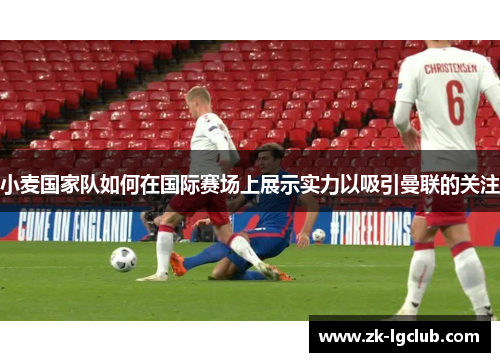 小麦国家队如何在国际赛场上展示实力以吸引曼联的关注 小麦国家队如何在国际赛场上展示实力以吸引曼联的关注