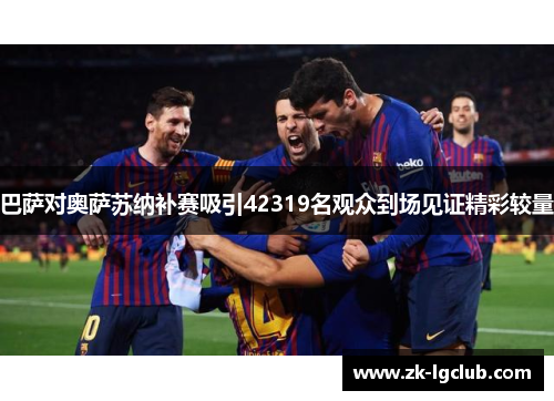 巴萨对奥萨苏纳补赛吸引42319名观众到场见证精彩较量