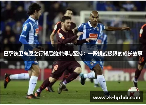 巴萨铁卫高原之行背后的拼搏与坚持:一段挑战极限的成长故事 巴萨铁卫高原之行背后的拼搏与坚持:一段挑战极限的成长故事