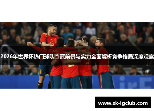 2026年世界杯热门球队夺冠前景与实力全面解析竞争格局深度观察