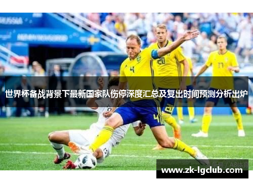 世界杯备战背景下最新国家队伤停深度汇总及复出时间预测分析出炉