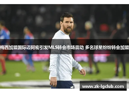 梅西加盟国际迈阿密引发MLS转会市场震动 多名球星纷纷转会加盟