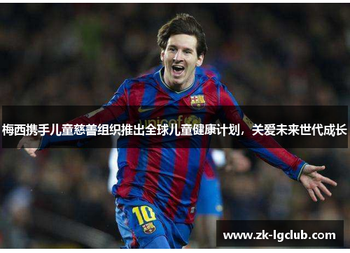 梅西携手儿童慈善组织推出全球儿童健康计划,关爱未来世代成长 梅西携手儿童慈善组织推出全球儿童健康计划,关爱未来世代成长