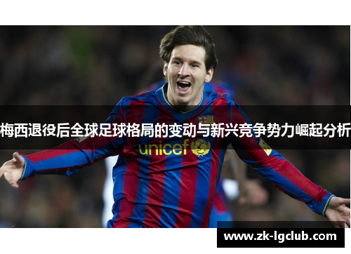 梅西退役后全球足球格局的变动与新兴竞争势力崛起分析 梅西退役后全球足球格局的变动与新兴竞争势力崛起分析