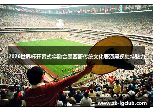 2026世界杯开幕式将融合墨西哥传统文化表演展现独特魅力