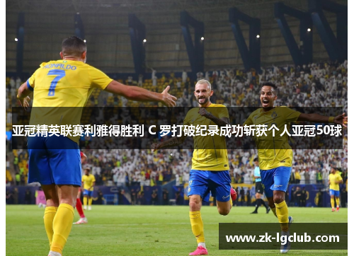 亚冠精英联赛利雅得胜利 C 罗打破纪录成功斩获个人亚冠50球 亚冠精英联赛利雅得胜利 C 罗打破纪录成功斩获个人亚冠50球