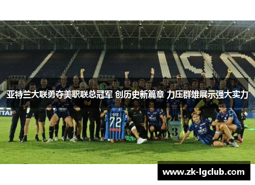 亚特兰大联勇夺美职联总冠军 创历史新篇章 力压群雄展示强大实力