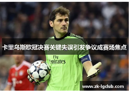 卡里乌斯欧冠决赛关键失误引发争议成赛场焦点 卡里乌斯欧冠决赛关键失误引发争议成赛场焦点